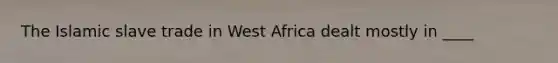 The Islamic slave trade in West Africa dealt mostly in ____