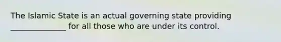 The Islamic State is an actual governing state providing ______________ for all those who are under its control.