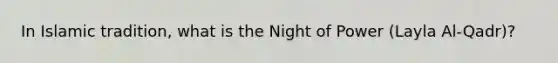 In Islamic tradition, what is the Night of Power (Layla Al-Qadr)?