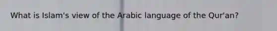 What is Islam's view of the Arabic language of the Qur'an?