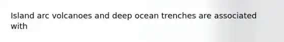 Island arc volcanoes and deep ocean trenches are associated with