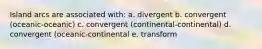 Island arcs are associated with: a. divergent b. convergent (oceanic-oceanic) c. convergent (continental-continental) d. convergent (oceanic-continental e. transform