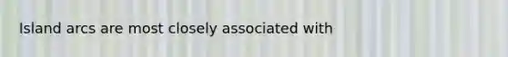 Island arcs are most closely associated with