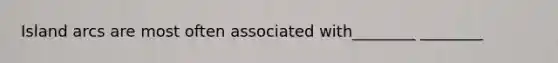 Island arcs are most often associated with________ ________