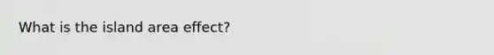 What is the island area effect?