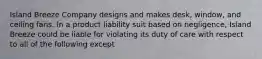 Island Breeze Company designs and makes desk, window, and ceiling fans. In a product liability suit based on negligence, Island Breeze could be liable for violating its duty of care with respect to all of the following except