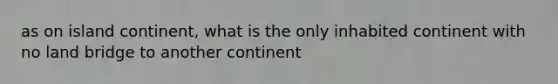 as on island continent, what is the only inhabited continent with no land bridge to another continent