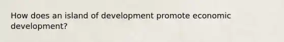 How does an island of development promote economic development?