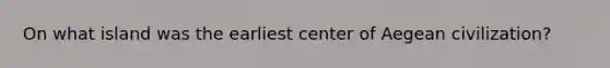 On what island was the earliest center of Aegean civilization?