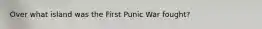 Over what island was the First Punic War fought?