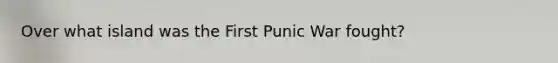 Over what island was the First Punic War fought?