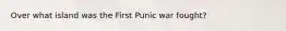 Over what island was the First Punic war fought?