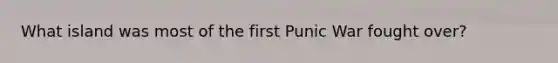 What island was most of the first Punic War fought over?