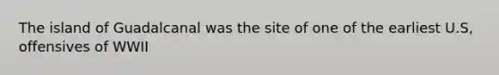 The island of Guadalcanal was the site of one of the earliest U.S, offensives of WWII