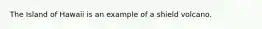 The Island of Hawaii is an example of a shield volcano.