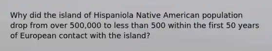 Why did the island of Hispaniola Native American population drop from over 500,000 to less than 500 within the first 50 years of European contact with the island?