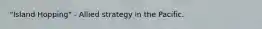 "Island Hopping" - Allied strategy in the Pacific.