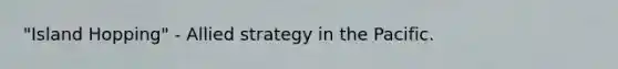 "Island Hopping" - Allied strategy in the Pacific.