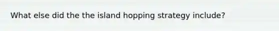 What else did the the island hopping strategy include?