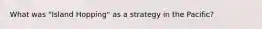 What was "Island Hopping" as a strategy in the Pacific?