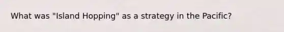 What was "Island Hopping" as a strategy in the Pacific?