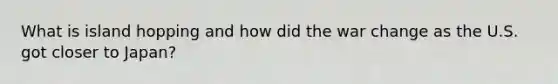 What is island hopping and how did the war change as the U.S. got closer to Japan?
