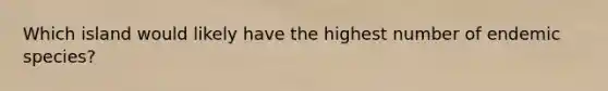 Which island would likely have the highest number of endemic species?