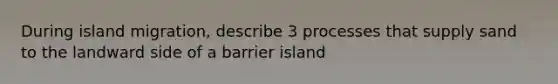 During island migration, describe 3 processes that supply sand to the landward side of a barrier island