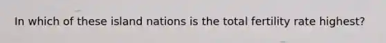 In which of these island nations is the total fertility rate highest?