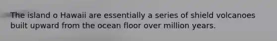 The island o Hawaii are essentially a series of shield volcanoes built upward from the ocean floor over million years.