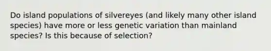 Do island populations of silvereyes (and likely many other island species) have more or less genetic variation than mainland species? Is this because of selection?