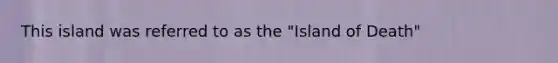 This island was referred to as the "Island of Death"