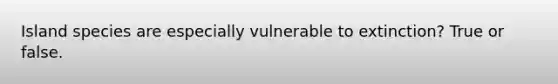 Island species are especially vulnerable to extinction? True or false.