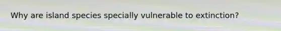 Why are island species specially vulnerable to extinction?