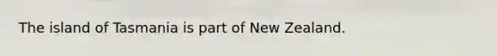 The island of Tasmania is part of New Zealand.