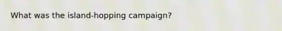 What was the island-hopping campaign?