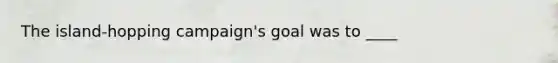 The island-hopping campaign's goal was to ____