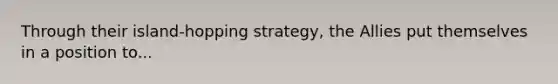 Through their island-hopping strategy, the Allies put themselves in a position to...