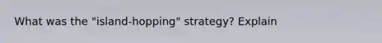 What was the "island-hopping" strategy? Explain