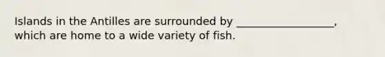 Islands in the Antilles are surrounded by __________________, which are home to a wide variety of fish.