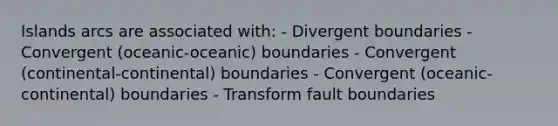 Islands arcs are associated with: - Divergent boundaries - Convergent (oceanic-oceanic) boundaries - Convergent (continental-continental) boundaries - Convergent (oceanic-continental) boundaries - Transform fault boundaries