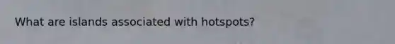 What are islands associated with hotspots?