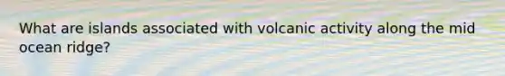 What are islands associated with volcanic activity along the mid ocean ridge?