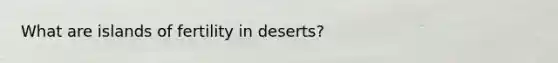 What are islands of fertility in deserts?