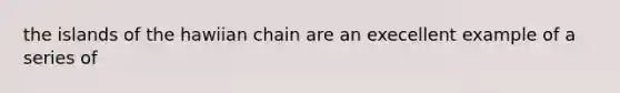 the islands of the hawiian chain are an execellent example of a series of