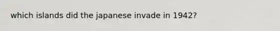 which islands did the japanese invade in 1942?