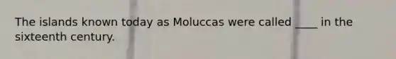 The islands known today as Moluccas were called ____ in the sixteenth century.