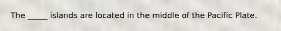 The _____ islands are located in the middle of the Pacific Plate.