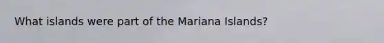 What islands were part of the Mariana Islands?