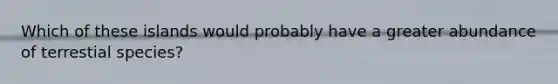 Which of these islands would probably have a greater abundance of terrestial species?